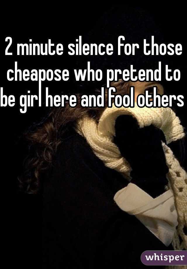 2 minute silence for those cheapose who pretend to be girl here and fool others 