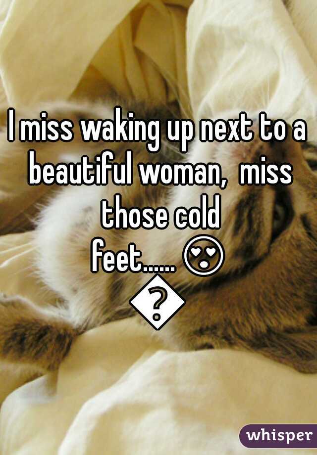 I miss waking up next to a beautiful woman,  miss those cold feet......😍😍