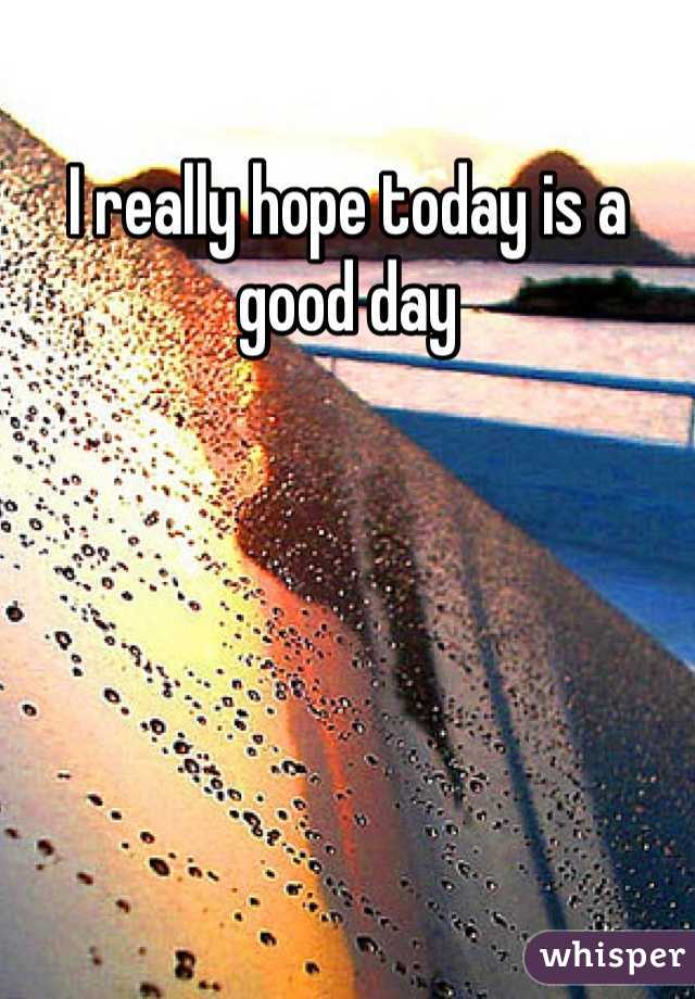 I really hope today is a good day