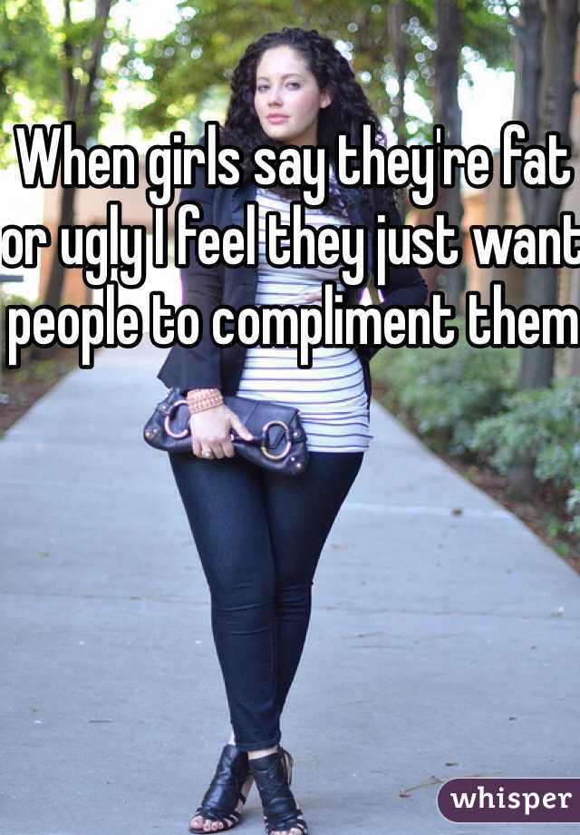When girls say they're fat or ugly I feel they just want people to compliment them 