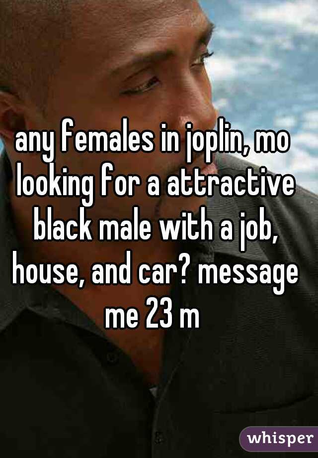 any females in joplin, mo looking for a attractive black male with a job, house, and car? message me 23 m 