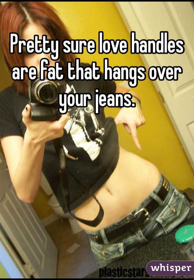 Pretty sure love handles are fat that hangs over your jeans.