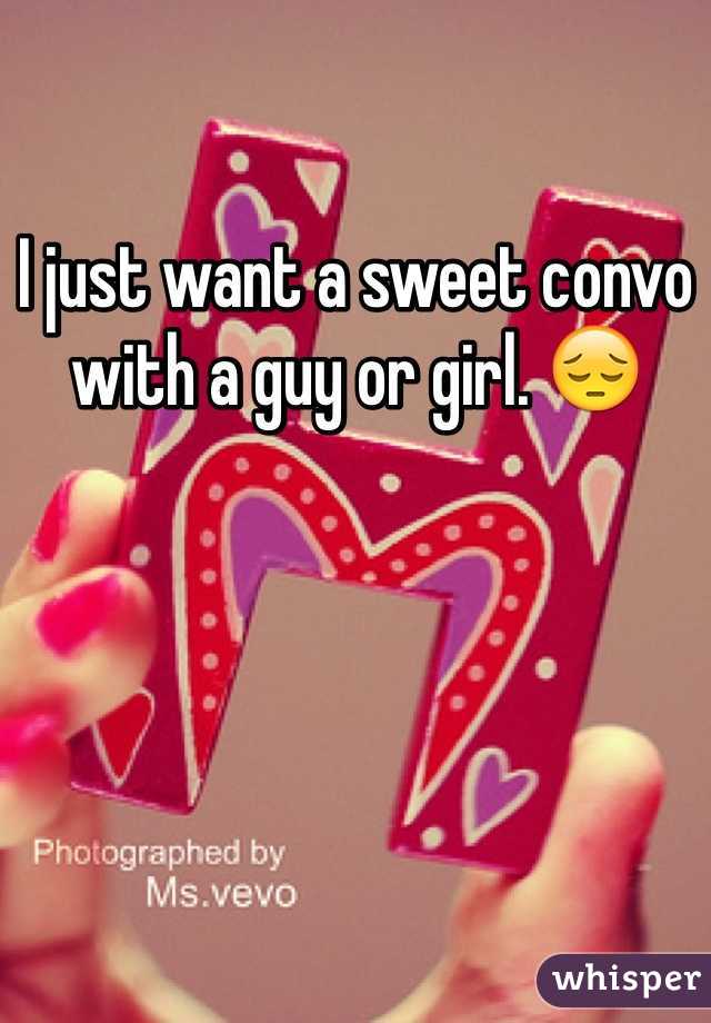 I just want a sweet convo with a guy or girl. 😔 