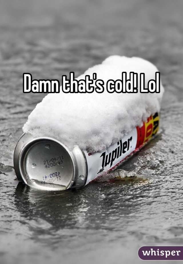 Damn that's cold! Lol