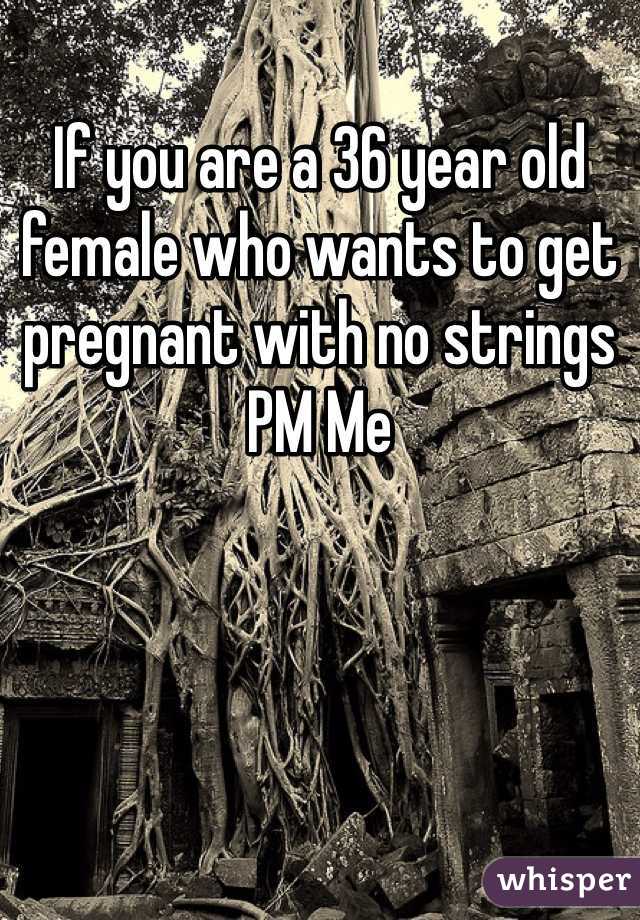 If you are a 36 year old female who wants to get pregnant with no strings PM Me