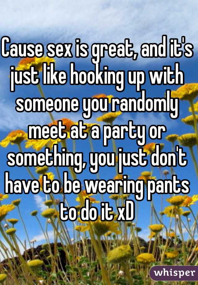 Cause sex is great, and it's just like hooking up with someone you randomly meet at a party or something, you just don't have to be wearing pants to do it xD