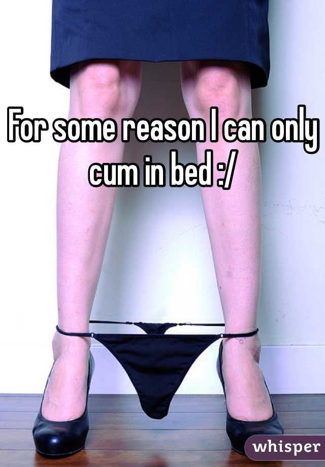 For some reason I can only cum in bed :/