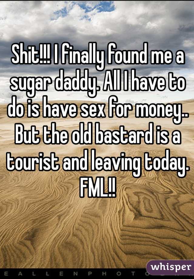 Shit!!! I finally found me a sugar daddy. All I have to do is have sex for money.. But the old bastard is a tourist and leaving today. FML!!
