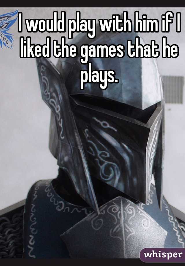 I would play with him if I liked the games that he plays.