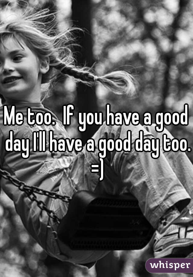 Me too.  If you have a good day I'll have a good day too. =)