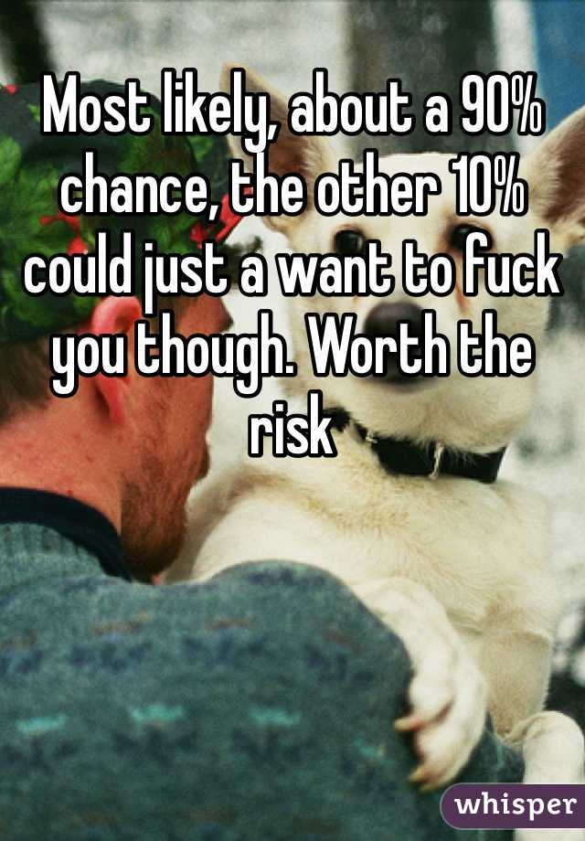 Most likely, about a 90% chance, the other 10% could just a want to fuck you though. Worth the risk