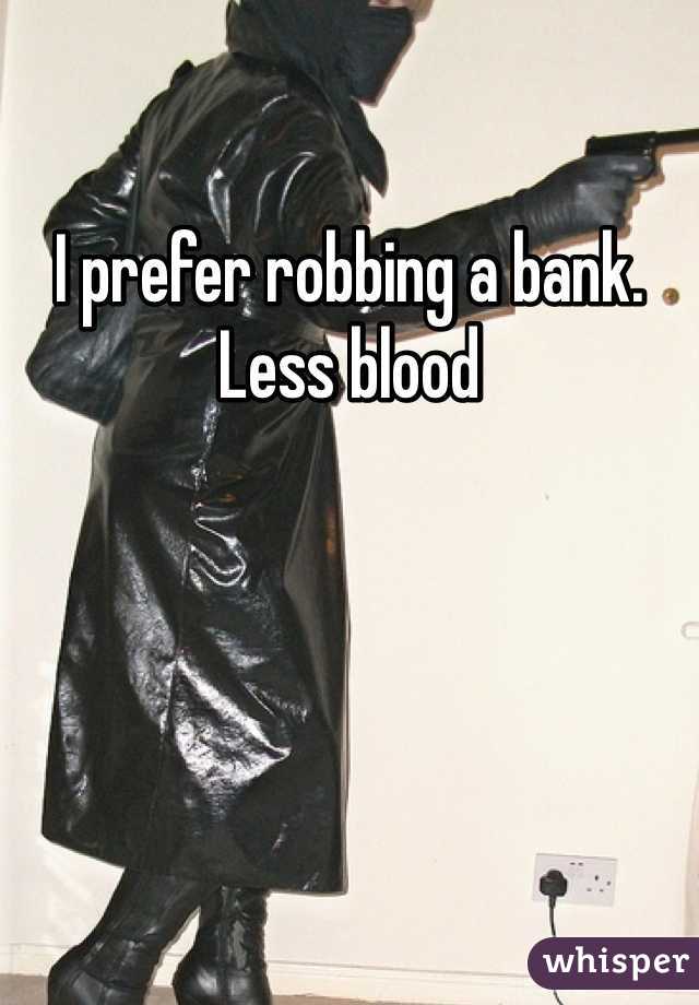 I prefer robbing a bank. Less blood 