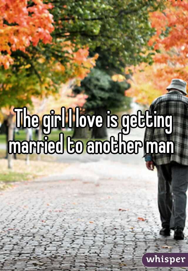 The girl I love is getting married to another man  