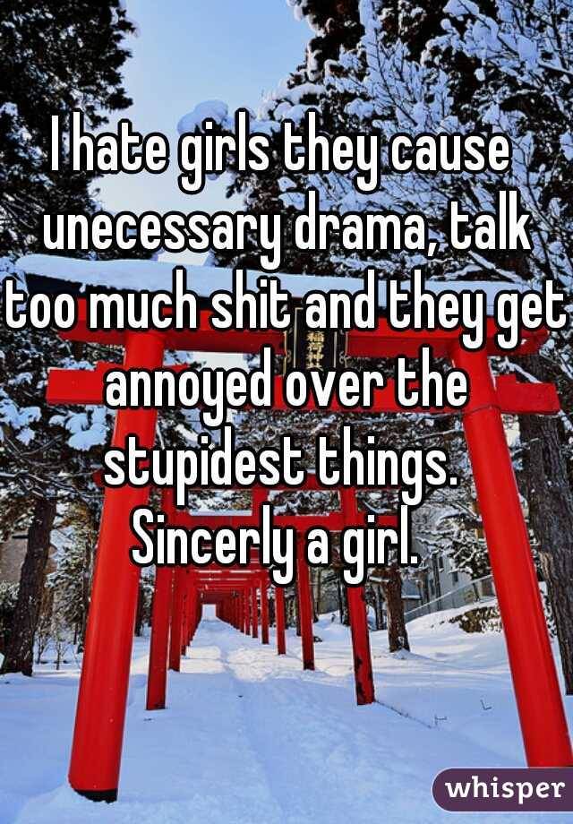 I hate girls they cause unecessary drama, talk too much shit and they get annoyed over the stupidest things. 

Sincerly a girl. 