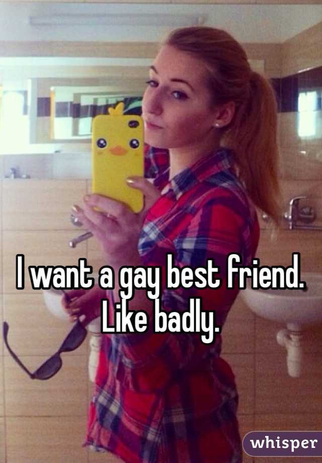 I want a gay best friend. Like badly. 