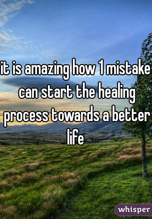 it is amazing how 1 mistake can start the healing process towards a better life 