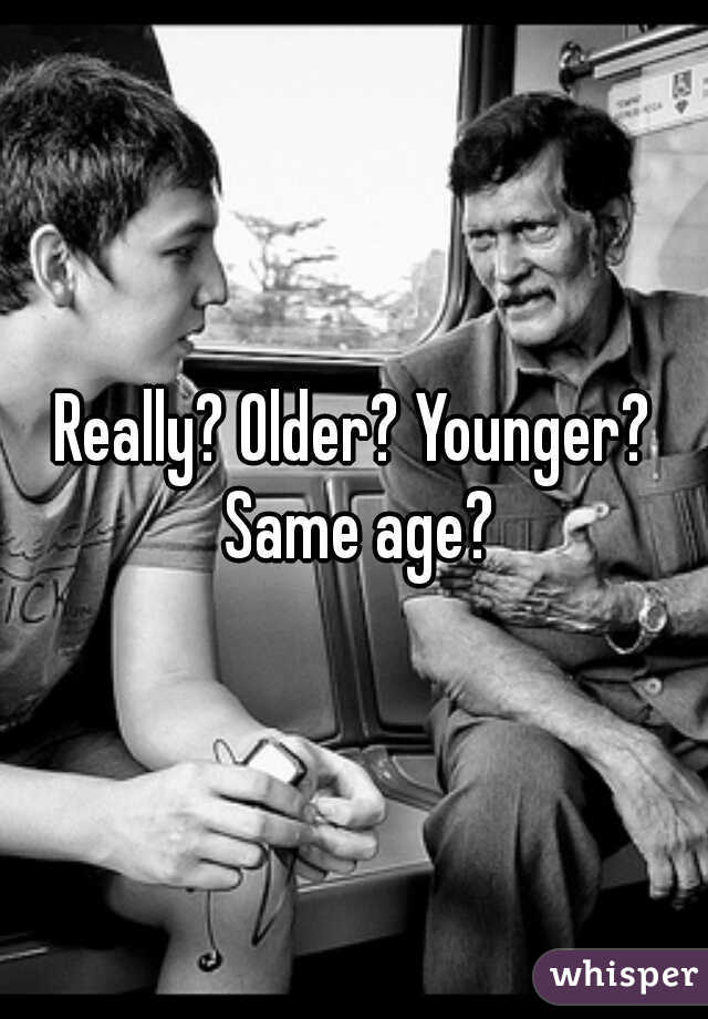 Really? Older? Younger? Same age?