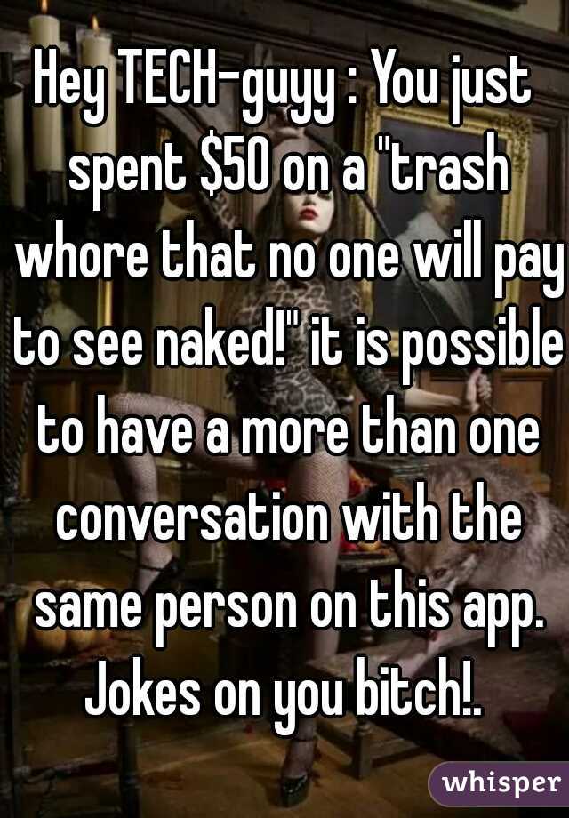 Hey TECH-guyy : You just spent $50 on a "trash whore that no one will pay to see naked!" it is possible to have a more than one conversation with the same person on this app. Jokes on you bitch!. 