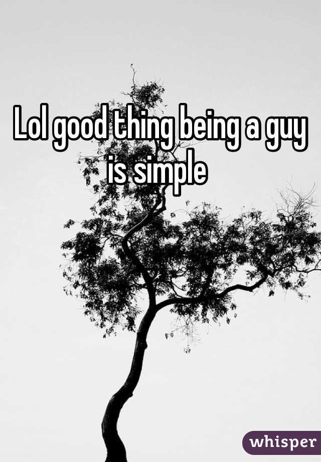 Lol good thing being a guy is simple 