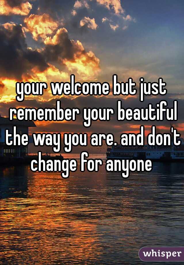 your welcome but just remember your beautiful the way you are. and don't change for anyone 
