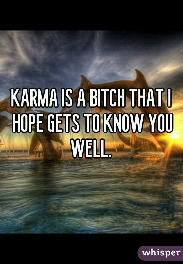 KARMA IS A BITCH THAT I HOPE GETS TO KNOW YOU WELL. 
