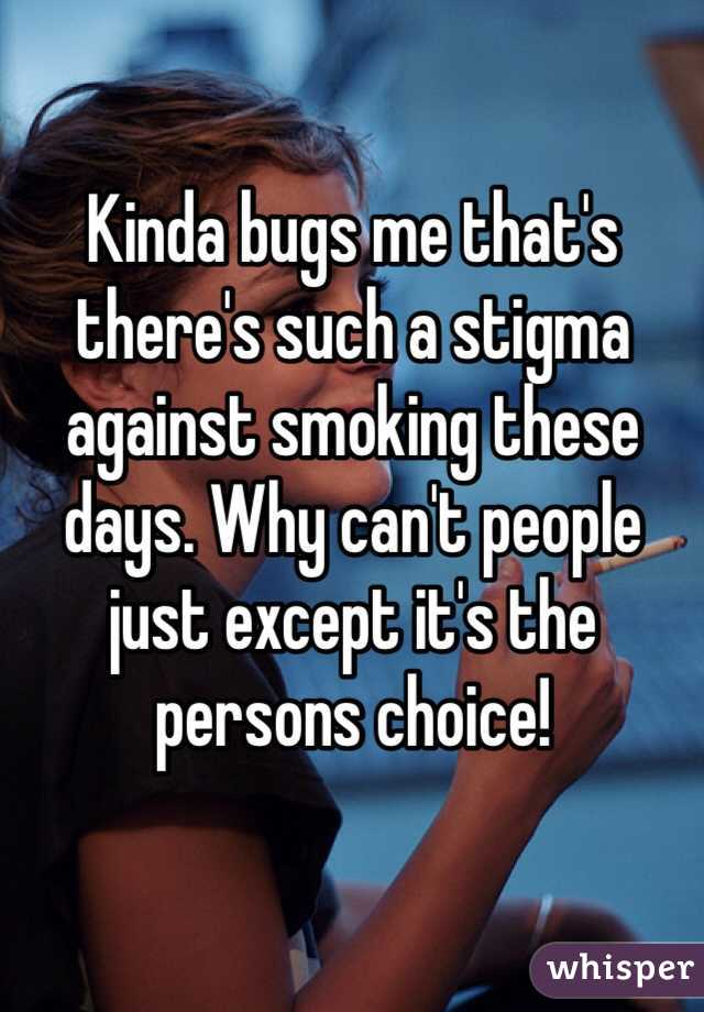 Kinda bugs me that's there's such a stigma against smoking these days. Why can't people just except it's the persons choice!