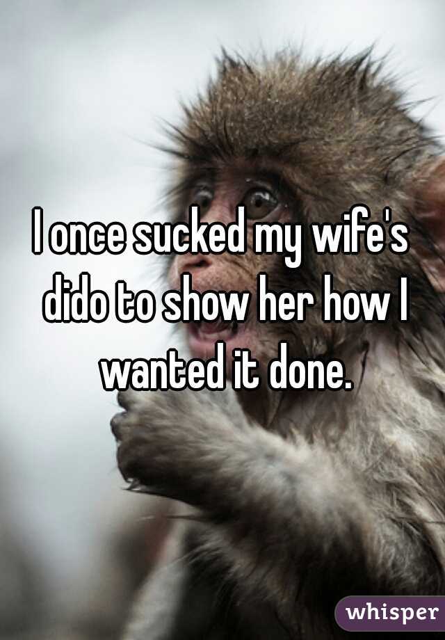I once sucked my wife's dido to show her how I wanted it done.