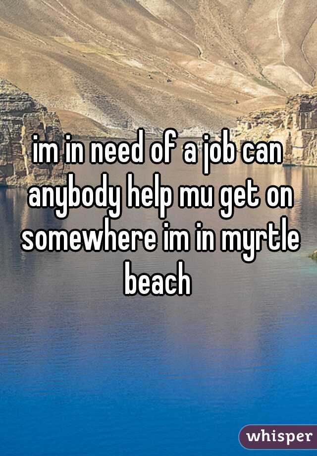 im in need of a job can anybody help mu get on somewhere im in myrtle beach 