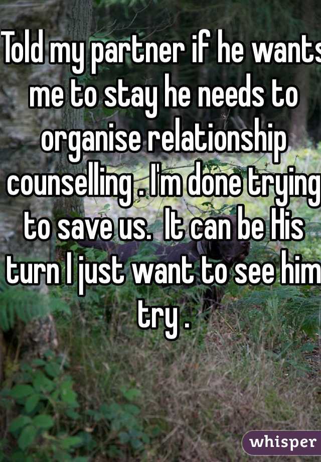 Told my partner if he wants me to stay he needs to organise relationship counselling . I'm done trying to save us.  It can be His turn I just want to see him try . 