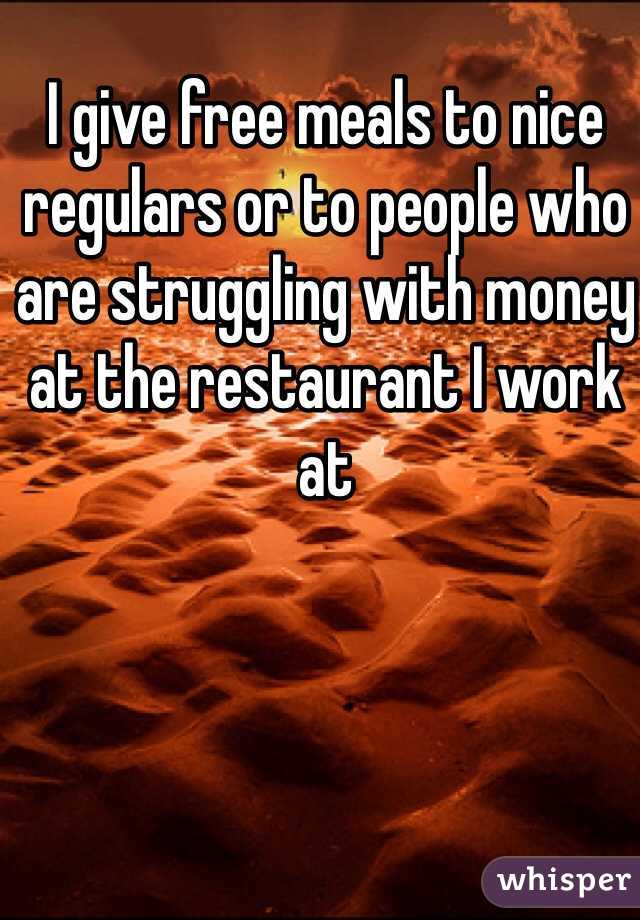 I give free meals to nice regulars or to people who are struggling with money at the restaurant I work at 