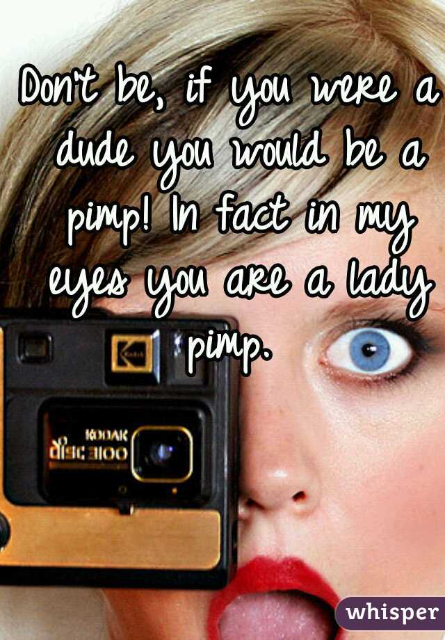 Don't be, if you were a dude you would be a pimp! In fact in my eyes you are a lady pimp. 
