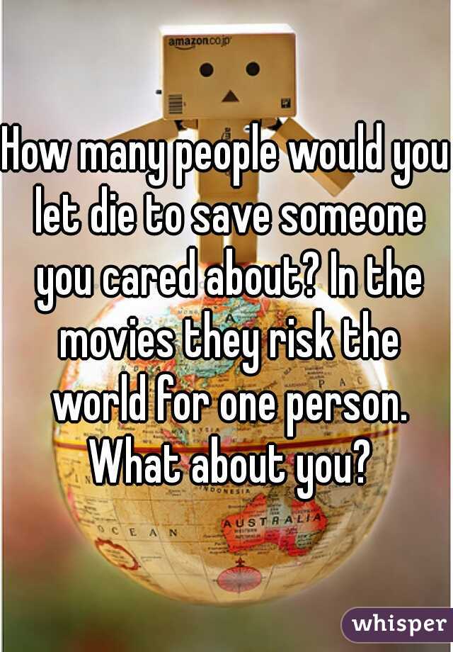 How many people would you let die to save someone you cared about? In the movies they risk the world for one person. What about you?