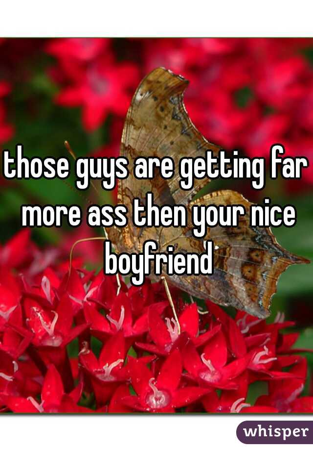 those guys are getting far more ass then your nice boyfriend