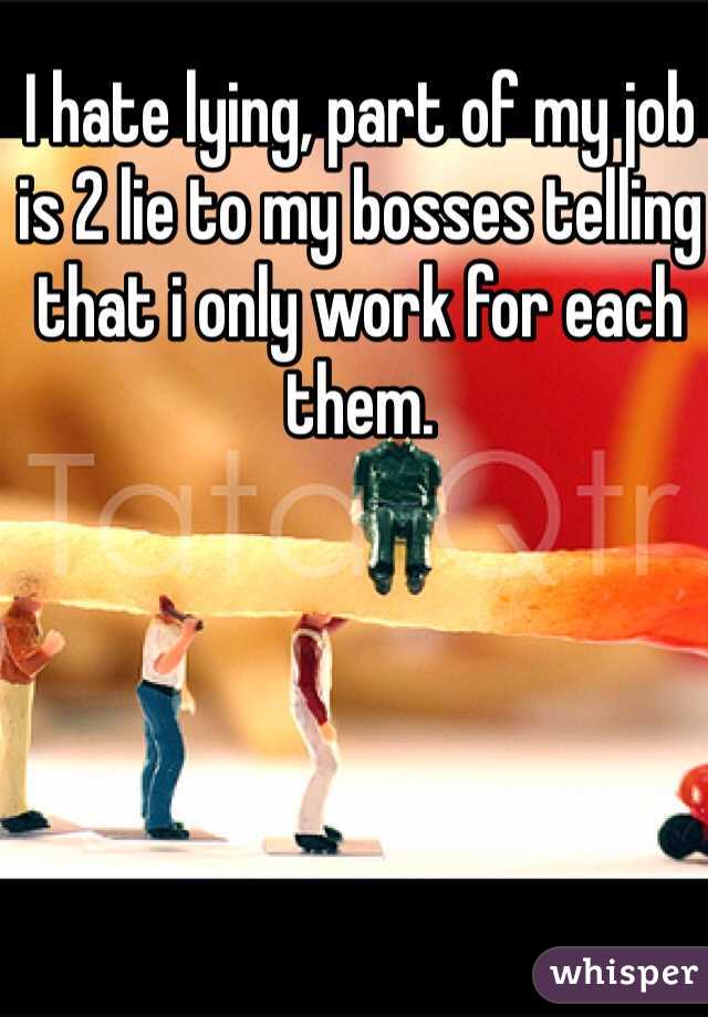 I hate lying, part of my job is 2 lie to my bosses telling that i only work for each them.