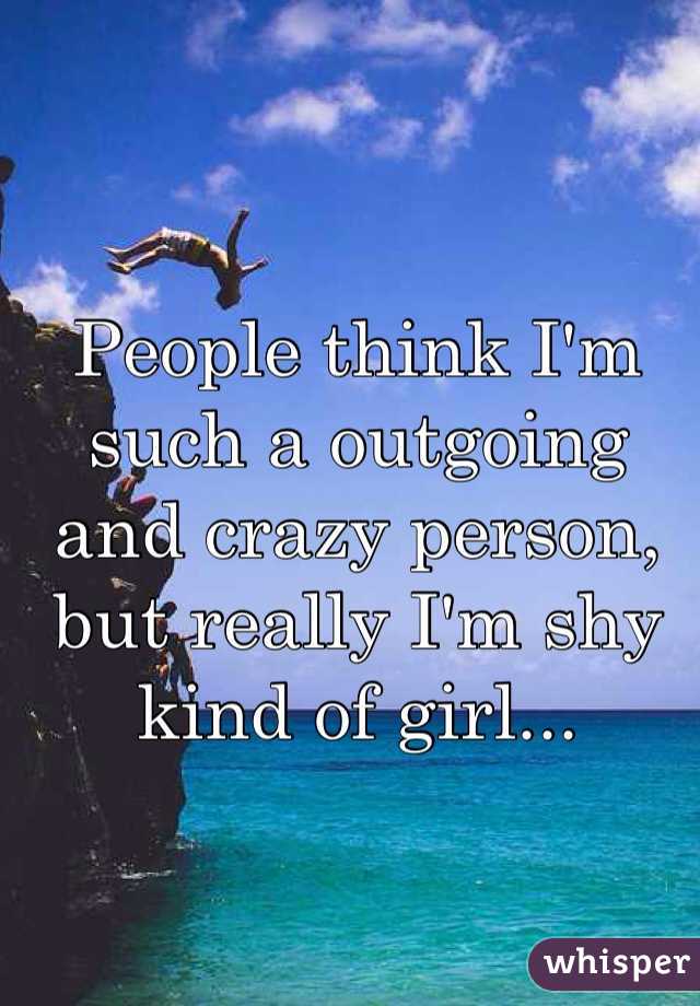 People think I'm such a outgoing and crazy person, but really I'm shy kind of girl... 
