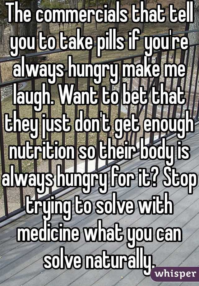 The commercials that tell you to take pills if you're always hungry make me laugh. Want to bet that they just don't get enough nutrition so their body is always hungry for it? Stop trying to solve with medicine what you can solve naturally.