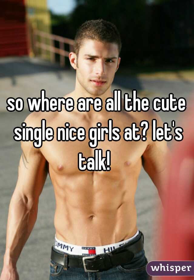 so where are all the cute single nice girls at? let's talk!  