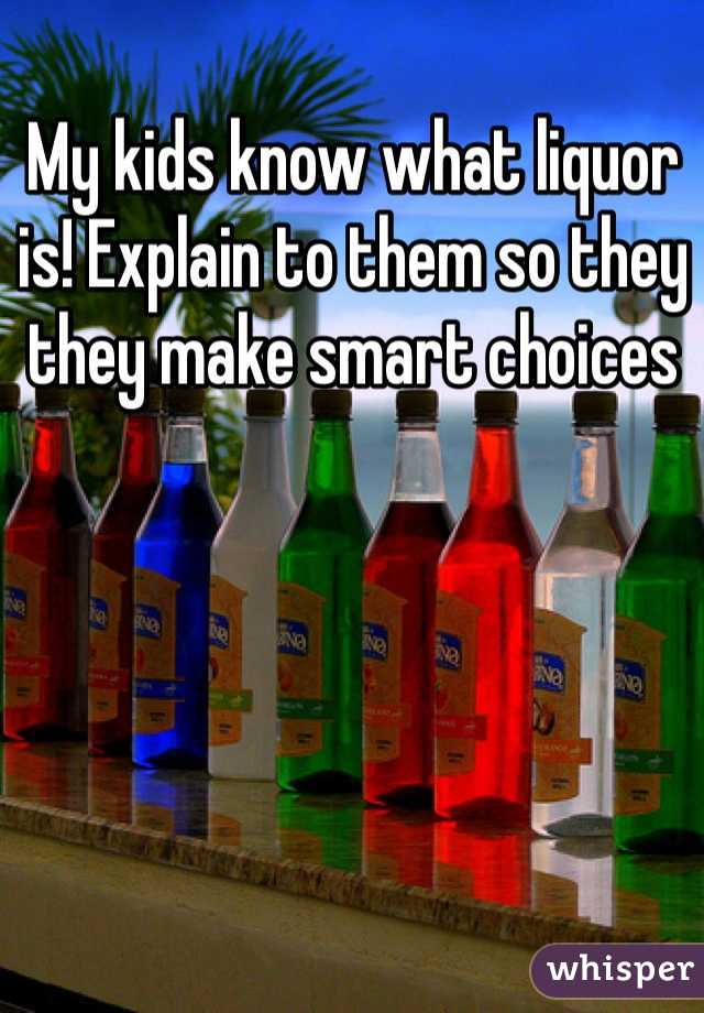 My kids know what liquor is! Explain to them so they they make smart choices  