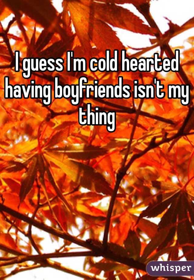 I guess I'm cold hearted having boyfriends isn't my thing 