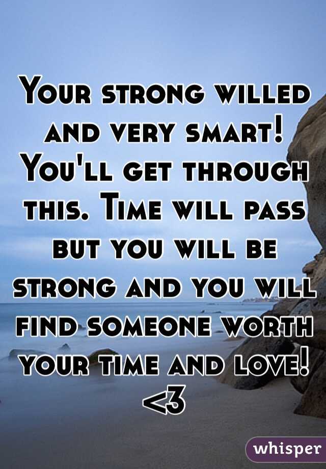 Your strong willed and very smart! You'll get through this. Time will pass but you will be strong and you will find someone worth your time and love! <3
