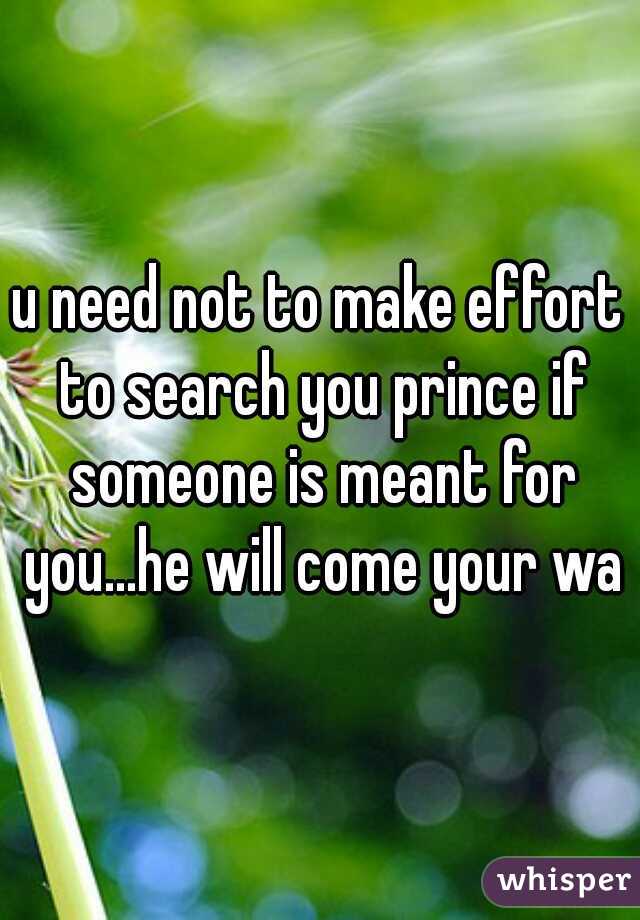 u need not to make effort to search you prince if someone is meant for you...he will come your way
 
 
