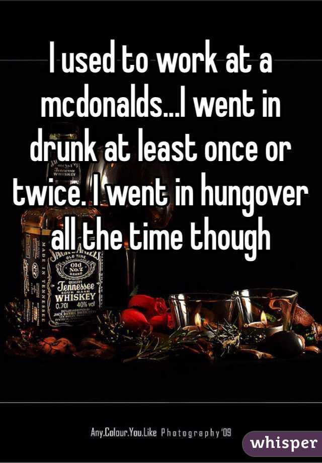 I used to work at a mcdonalds...I went in drunk at least once or twice. I went in hungover all the time though