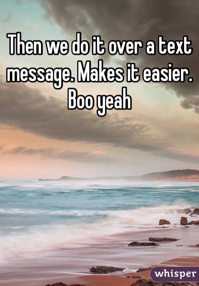 Then we do it over a text message. Makes it easier. Boo yeah