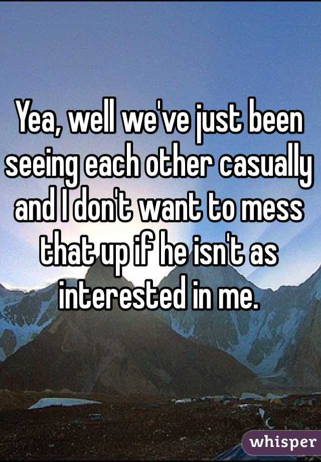 Yea, well we've just been seeing each other casually and I don't want to mess that up if he isn't as interested in me.