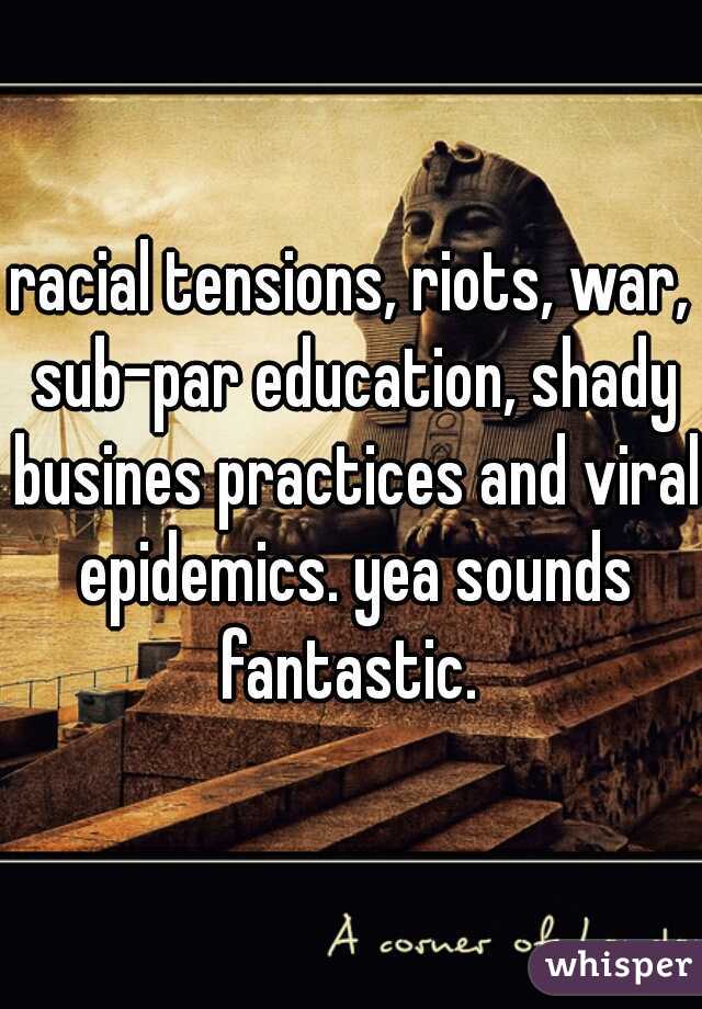 racial tensions, riots, war, sub-par education, shady busines practices and viral epidemics. yea sounds fantastic. 