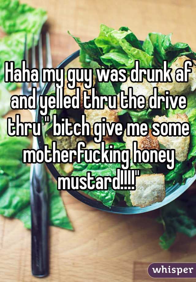 Haha my guy was drunk af and yelled thru the drive thru " bitch give me some motherfucking honey mustard!!!!" 
