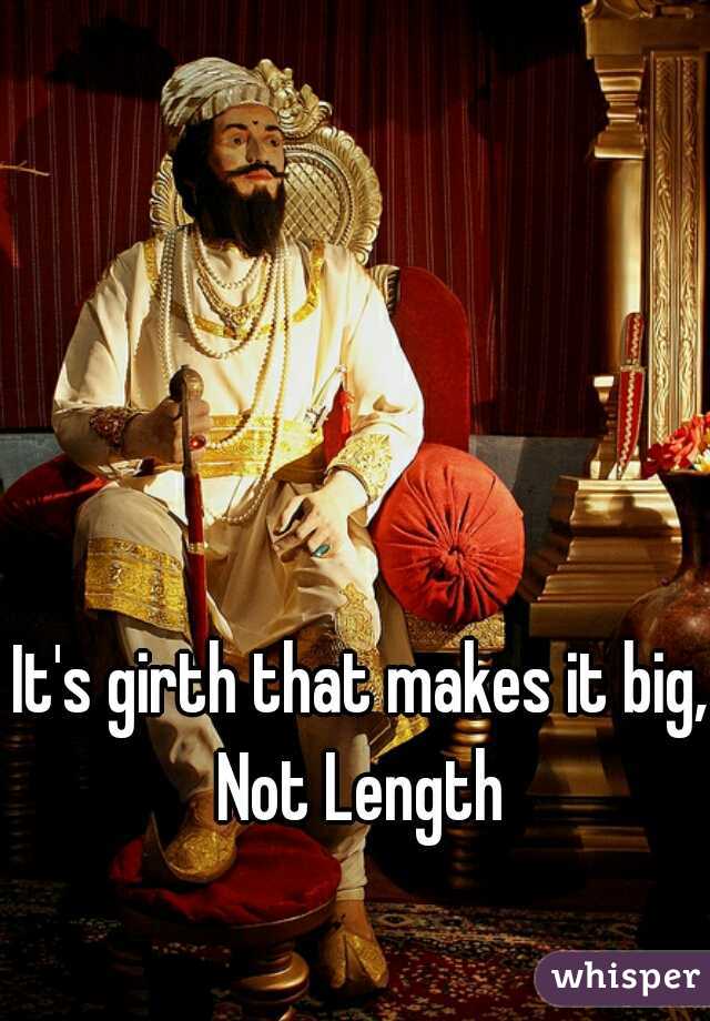 It's girth that makes it big, 
Not Length 