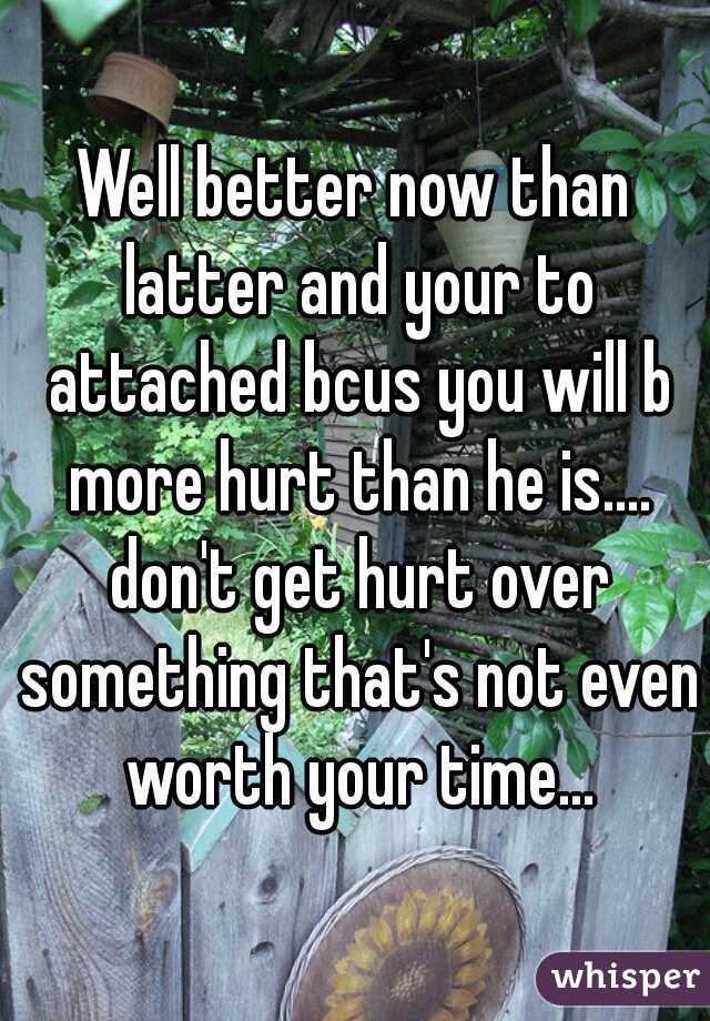 Well better now than latter and your to attached bcus you will b more hurt than he is.... don't get hurt over something that's not even worth your time...