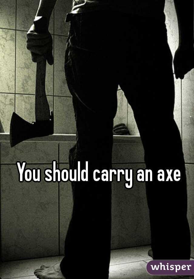 You should carry an axe