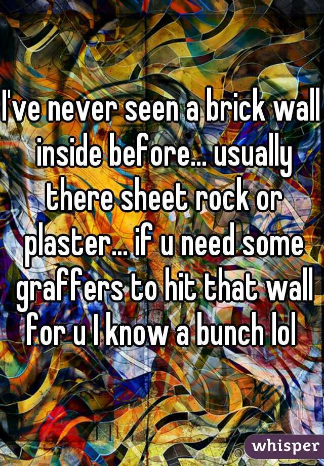 I've never seen a brick wall inside before... usually there sheet rock or plaster... if u need some graffers to hit that wall for u I know a bunch lol 